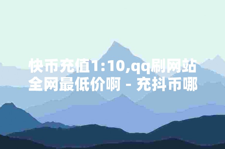 快币充值1:10,qq刷网站全网最低价啊 - 充抖币哪个平台划算呢 - qq互赞宝2024