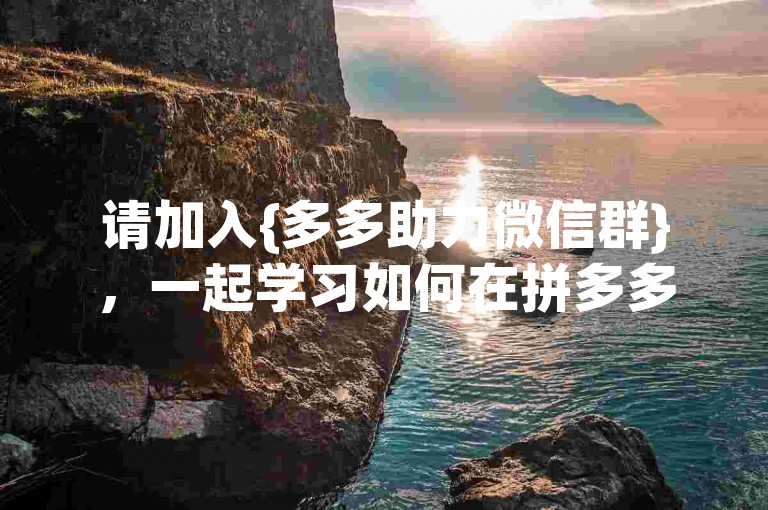 请加入{多多助力微信群}，一起学习如何在拼多多上互相帮助，实现共赢。