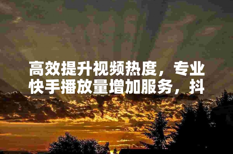 高效提升视频热度，专业快手播放量增加服务，抖音点赞专家全天候待命。