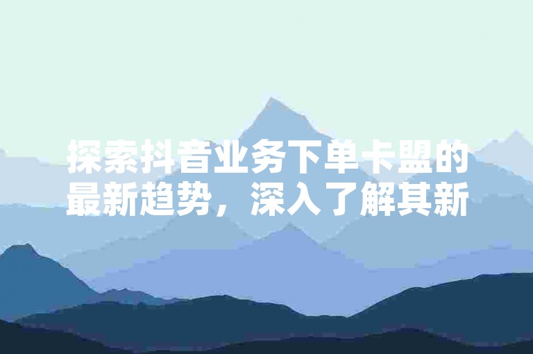 探索抖音业务下单卡盟的最新趋势，深入了解其新业务的全面解析及有效的推广策略。