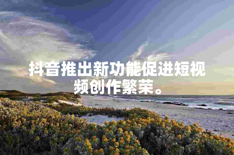 抖音推出新功能促进短视频创作繁荣。