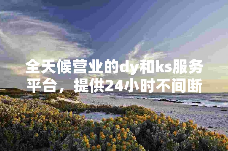 全天候营业的dy和ks服务平台，提供24小时不间断的在线下单体验，以及b站卡盟自助式下单服务。