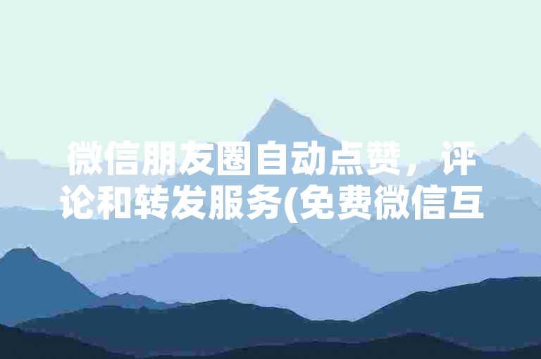 微信朋友圈自动点赞，评论和转发服务(免费微信互动工具)。