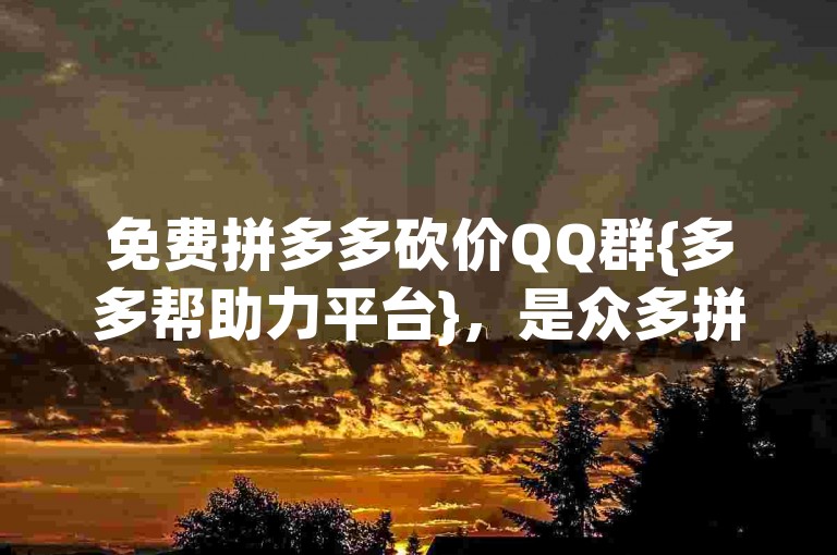 免费拼多多砍价QQ群{多多帮助力平台}，是众多拼多多用户寻求互助砍价的首选社群，在这里大家齐心协力，共同助力实现零元购梦想。