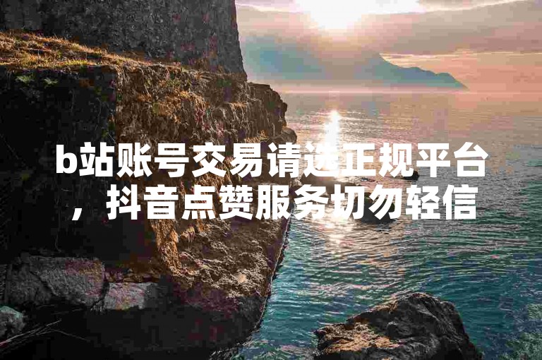 b站账号交易请选正规平台，抖音点赞服务切勿轻信低价陷阱。