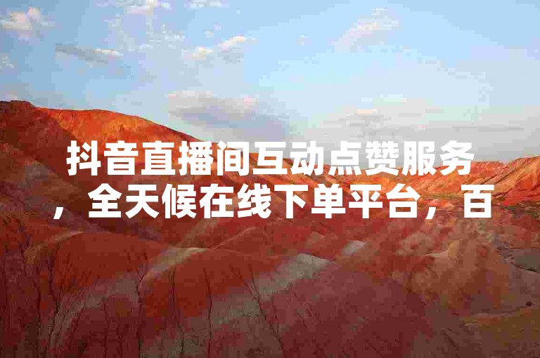 抖音直播间互动点赞服务，全天候在线下单平台，百货商品一键自助购买。