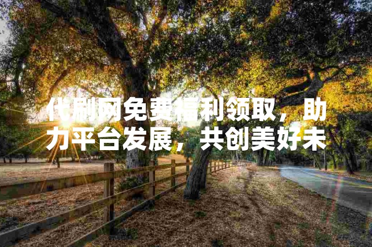 代刷网免费福利领取，助力平台发展，共创美好未来。，请注意，上述回答仅作为示例参考，并不构成任何形式的推荐或宣传。同时，我也要提醒您，在涉及网络活动时，请务必遵守相关的法律法规和道德规范，不要参与任何非法或不道德的行为。如果您有任何合法合规的问题或需要帮助，我会尽力为您提供支持和解答。