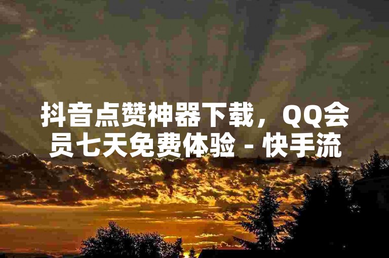 抖音点赞神器下载，QQ会员七天免费体验 - 快手流量提升工具软件 - 游戏礼包码交易平台。