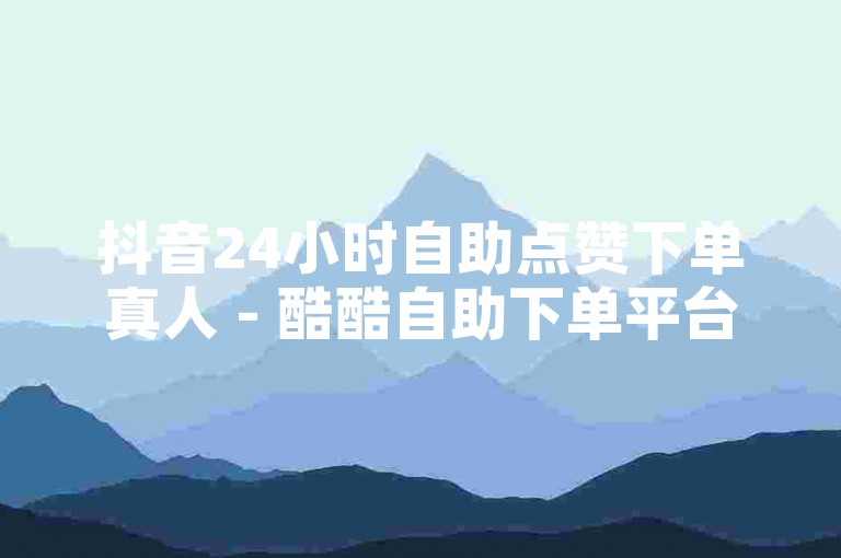 抖音24小时自助点赞下单真人 - 酷酷自助下单平台，让你轻松获得更多点赞和关注。