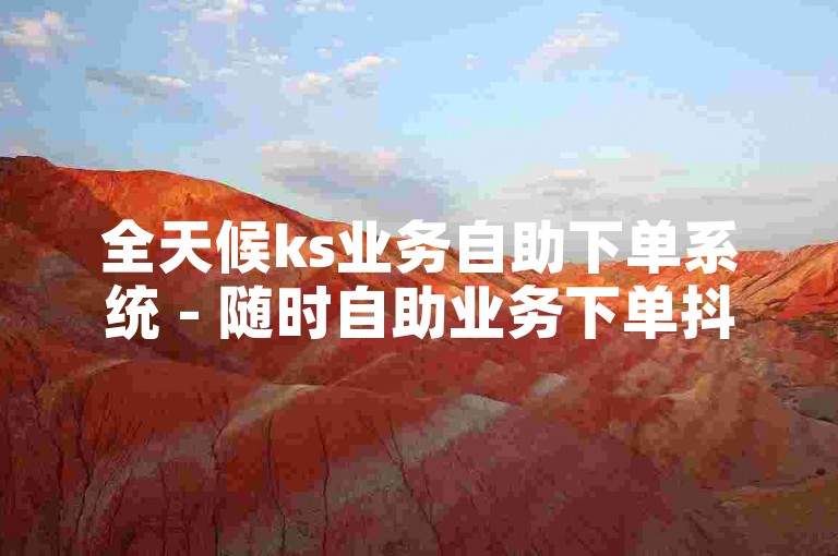 全天候ks业务自助下单系统 - 随时自助业务下单抖音微信