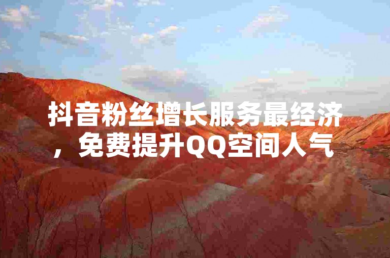 抖音粉丝增长服务最经济，免费提升QQ空间人气 - 网红商城自助购买iOS版 - QQ空间访客量速增下单平台。