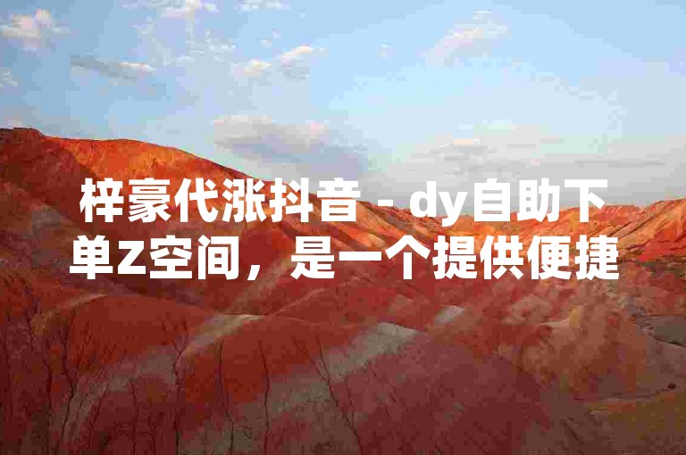 梓豪代涨抖音 - dy自助下单Z空间，是一个提供便捷服务的平台。