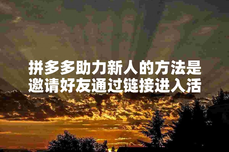 拼多多助力新人的方法是邀请好友通过链接进入活动页面，点击助力按钮完成助力。