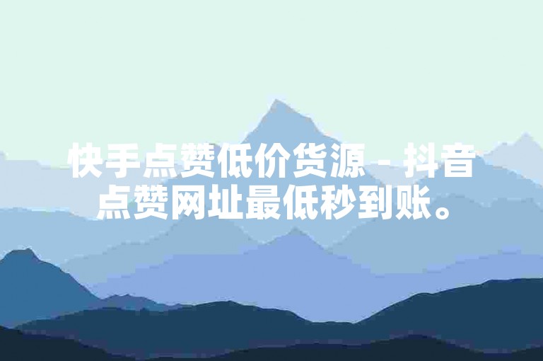快手点赞低价货源 - 抖音点赞网址最低秒到账。