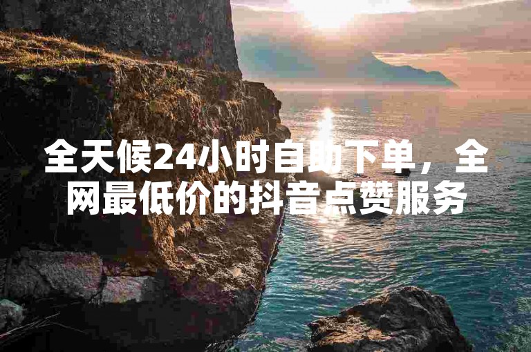 全天候24小时自助下单，全网最低价的抖音点赞服务。
