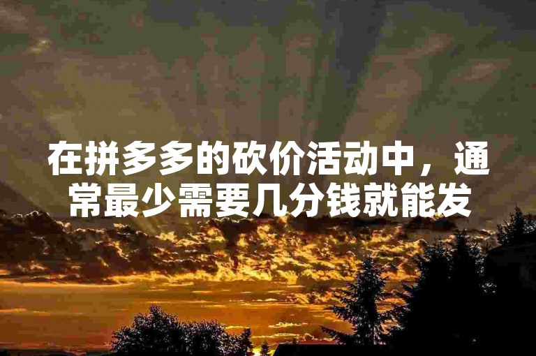 在拼多多的砍价活动中，通常最少需要几分钱就能发起一次砍价。