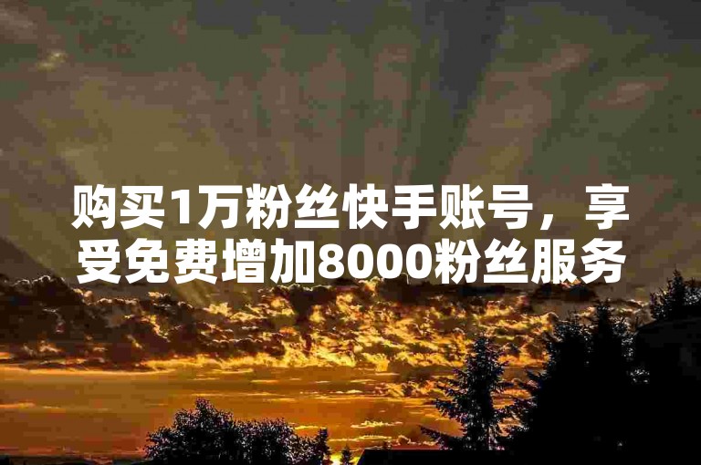 购买1万粉丝快手账号，享受免费增加8000粉丝服务。