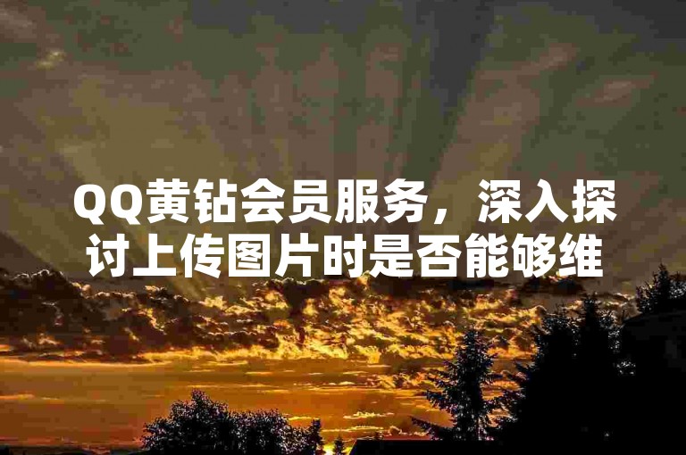 QQ黄钻会员服务，深入探讨上传图片时是否能够维持原始画质。