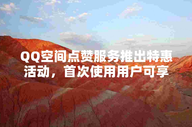 QQ空间点赞服务推出特惠活动，首次使用用户可享受超值折扣，轻松获得高人气！