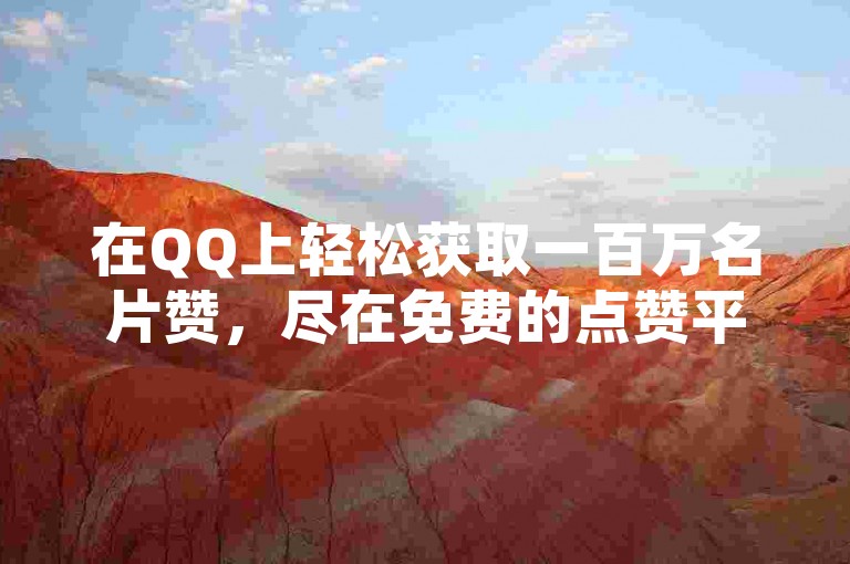 在QQ上轻松获取一百万名片赞，尽在免费的点赞平台，让你的社交影响力瞬间飙升！