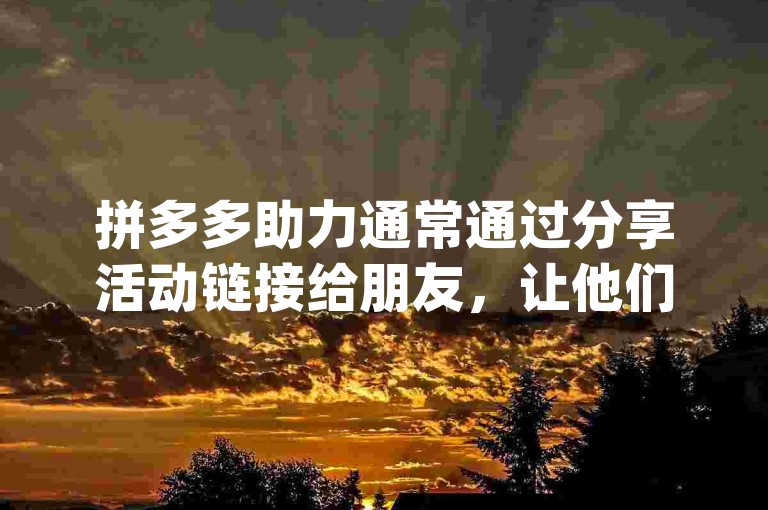 拼多多助力通常通过分享活动链接给朋友，让他们点击帮忙来增加助力进度{拼多多帮点}。