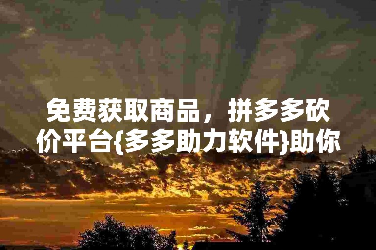 免费获取商品，拼多多砍价平台{多多助力软件}助你轻松得。