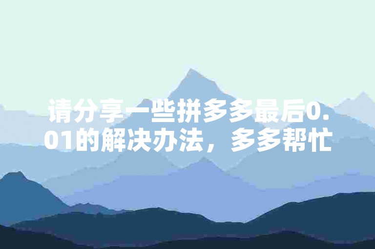请分享一些拼多多最后0.01的解决办法，多多帮忙助力。