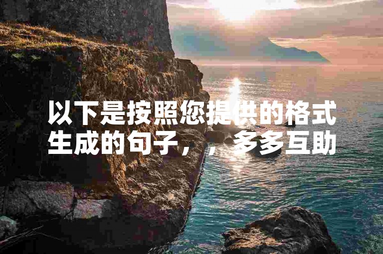 以下是按照您提供的格式生成的句子，，多多互助平台拼多多互助QQ群2025最新动态视频号