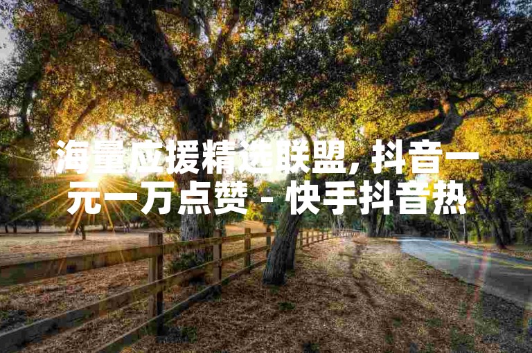 海量应援精选联盟, 抖音一元一万点赞 - 快手抖音热门合集 - 韩静阁与王多雨独家资源。