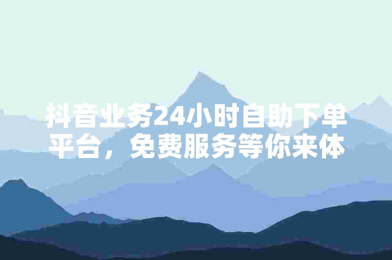 抖音业务24小时自助下单平台，免费服务等你来体验。