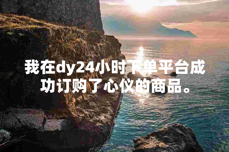 我在dy24小时下单平台成功订购了心仪的商品。