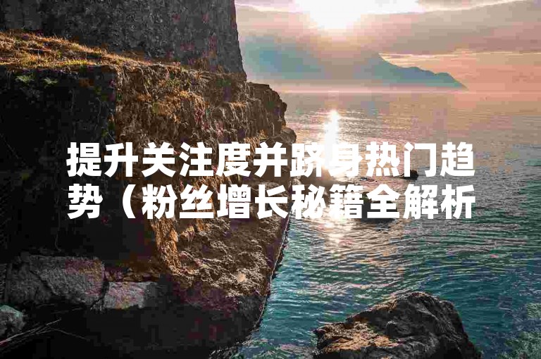 提升关注度并跻身热门趋势（粉丝增长秘籍全解析）。