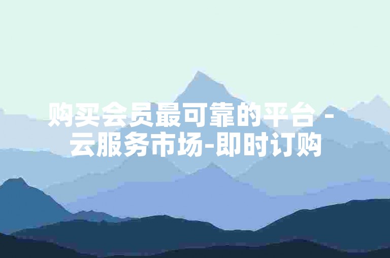购买会员最可靠的平台 - 云服务市场-即时订购