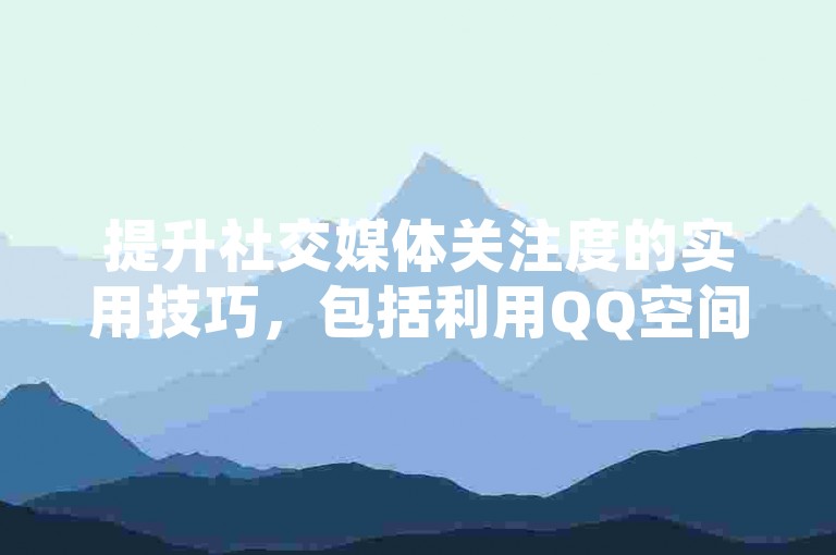 提升社交媒体关注度的实用技巧，包括利用QQ空间增加转发量和在抖音上完成身份验证。