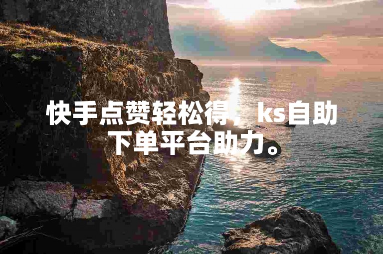 快手点赞轻松得，ks自助下单平台助力。