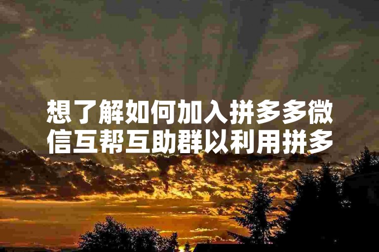 想了解如何加入拼多多微信互帮互助群以利用拼多多砍价网站进行商品砍价吗？