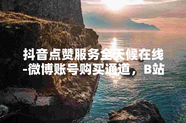 抖音点赞服务全天候在线-微博账号购买通道，B站业务自助下单系统。