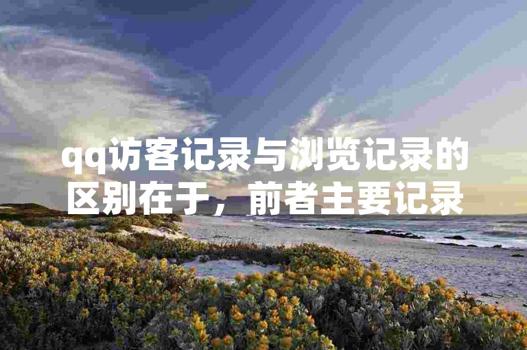qq访客记录与浏览记录的区别在于，前者主要记录访问个人资料的用户，而后者则涉及用户在平台上的网页活动。
