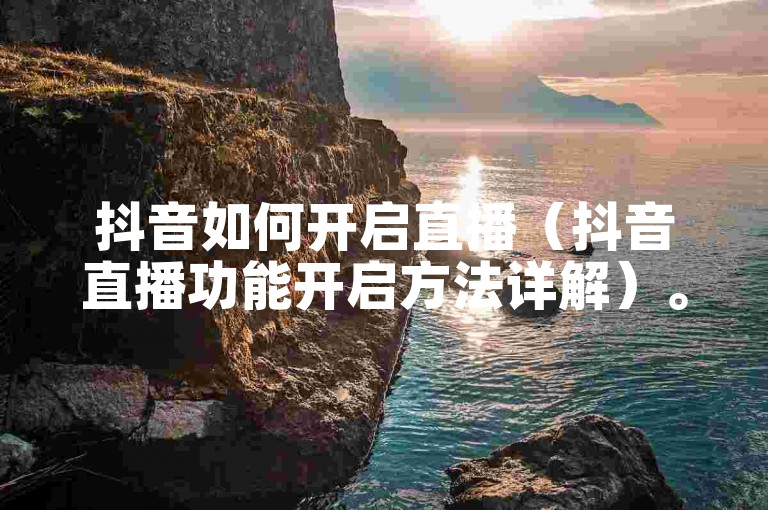 抖音如何开启直播（抖音直播功能开启方法详解）。