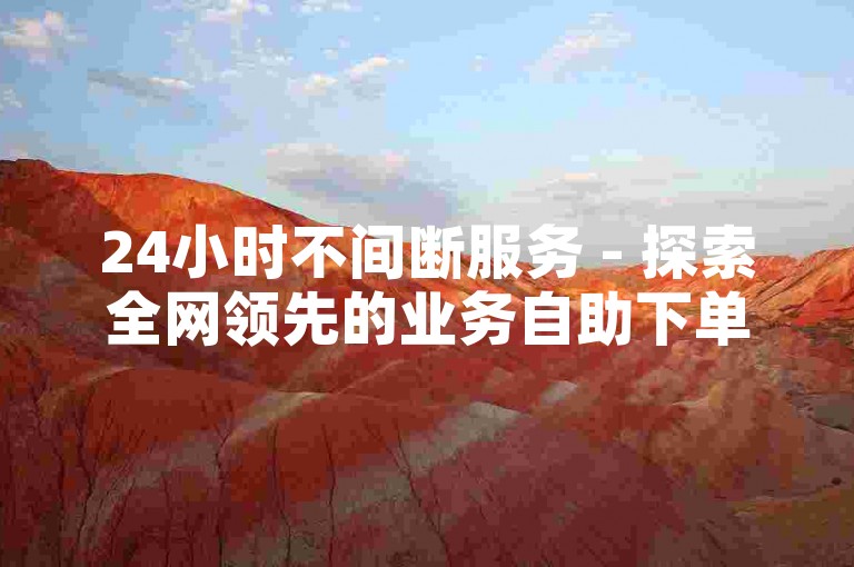 24小时不间断服务 - 探索全网领先的业务自助下单平台。