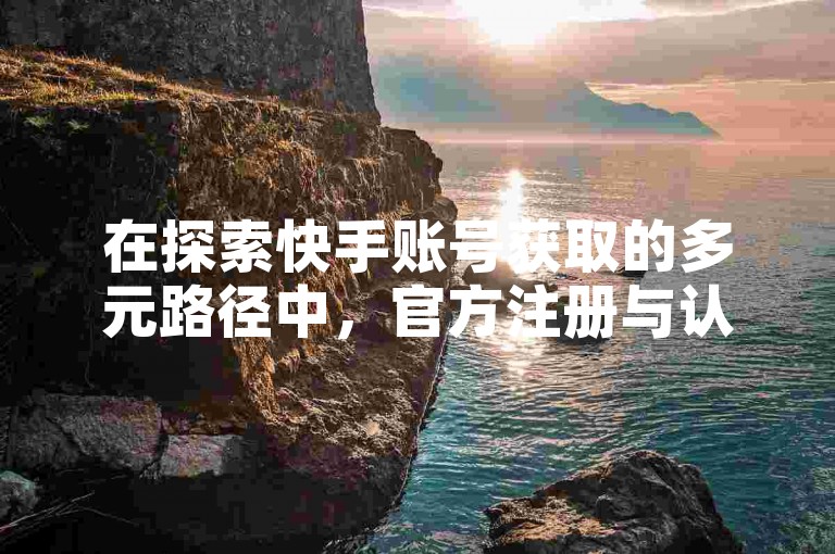 在探索快手账号获取的多元路径中，官方注册与认证流程成为保障账号安全与合规性的首选之道。
