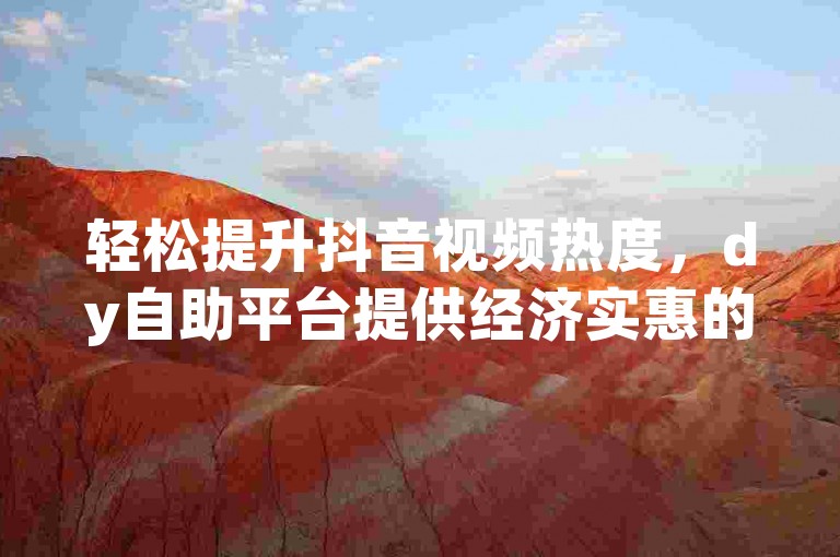 轻松提升抖音视频热度，dy自助平台提供经济实惠的播放量服务。