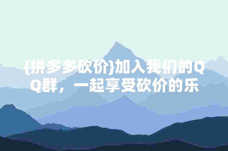 {拼多多砍价}加入我们的QQ群，一起享受砍价的乐趣吧！