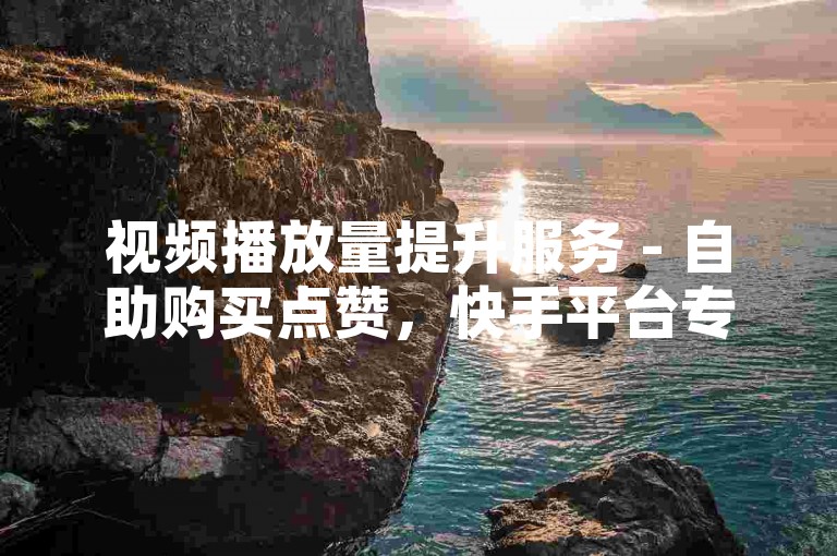视频播放量提升服务 - 自助购买点赞，快手平台专用。