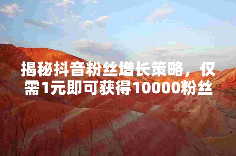 揭秘抖音粉丝增长策略，仅需1元即可获得10000粉丝，掌握这一技巧，2025年成为社交媒体达人指日可待！
