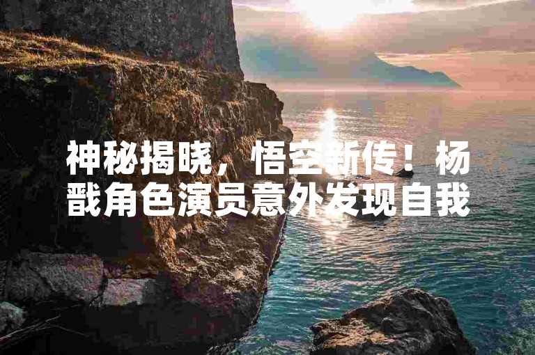 神秘揭晓，悟空新传！杨戬角色演员意外发现自我化身🤯。