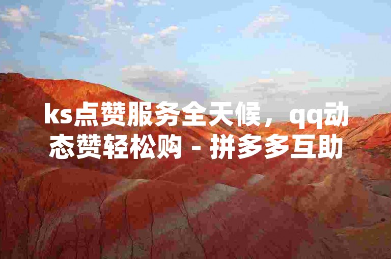 ks点赞服务全天候，qq动态赞轻松购 - 拼多多互助赢攻略 - 免费qq空间人气提升技巧