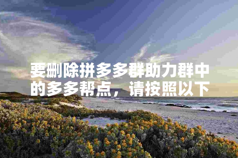 要删除拼多多群助力群中的多多帮点，请按照以下步骤操作，首先打开拼多多应用，进入群聊界面，找到并点击多多帮点选项，然后选择删除按钮，最后确认删除即可。