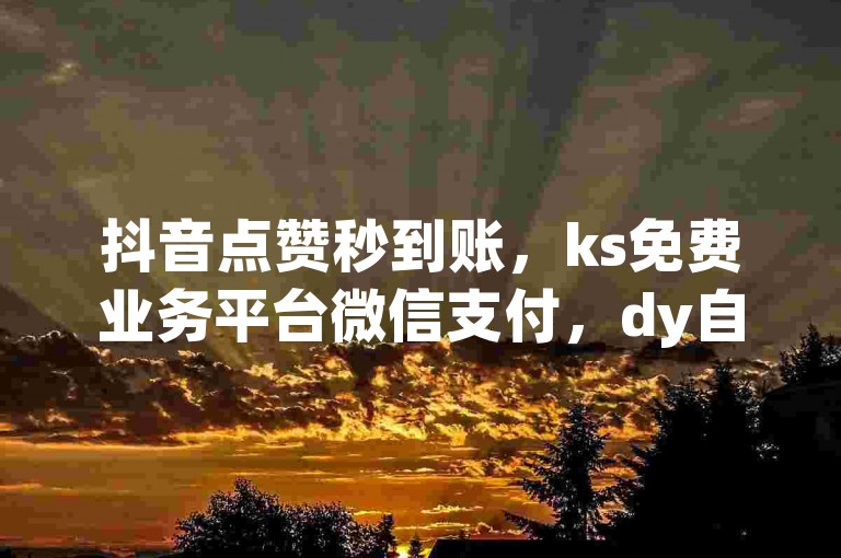 抖音点赞秒到账，ks免费业务平台微信支付，dy自助网红平台 - 大地马山房产活动，抖音粉丝双击播放下单0.01。