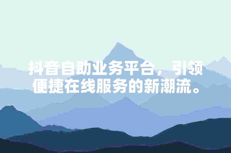 抖音自助业务平台，引领便捷在线服务的新潮流。